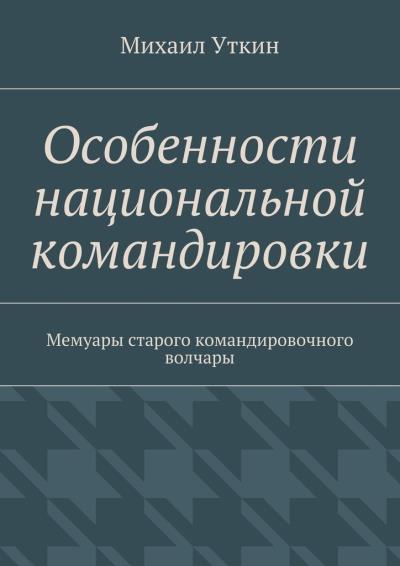 Книга Особенности национальной командировки. Мемуары старого командировочного волчары (Михаил Уткин)