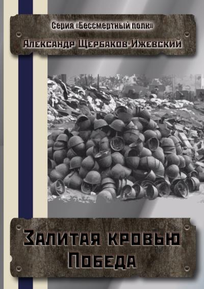 Книга Залитая кровью Победа. Серия «Бессмертный полк» (Александр Щербаков-Ижевский)