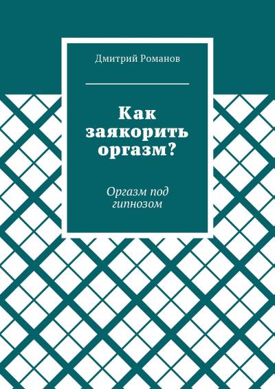 Книга Как заякорить оргазм? Оргазм под гипнозом (Дмитрий Романов)