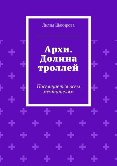 Книга Архи. Долина троллей. Посвящается всем мечтателям (Лилия Маратовна Шакирова)