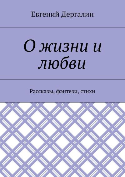 Книга О жизни и любви. Рассказы, фэнтези, стихи (Евгений Андреевич Дергалин)