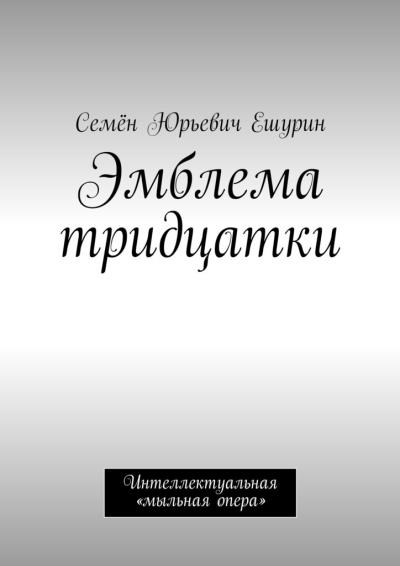 Книга Эмблема тридцатки. Интеллектуальная «мыльная опера» (Семён Юрьевич Ешурин)