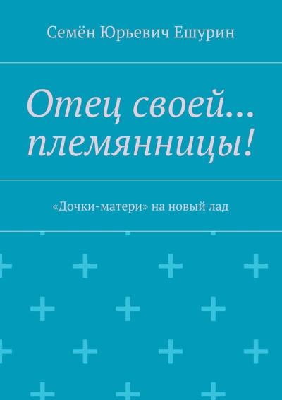 Книга Отец своей… племянницы! «Дочки-матери» на новый лад (Семён Юрьевич Ешурин)