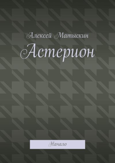 Книга Астерион. Начало (Алексей Владимирович Матыскин)