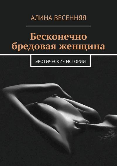 Книга Бесконечно бредовая женщина. Эротические истории (Алина Весенняя)