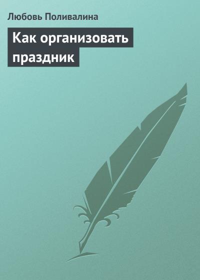 Книга Как организовать праздник (Любовь Поливалина)