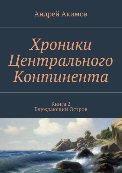 Книга Хроники Центрального Континента. Книга 2. Блуждающий Остров (Андрей Акимов)