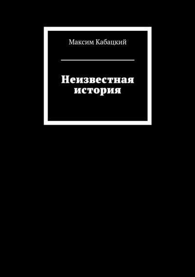 Книга Неизвестная история (Максим Сергеевич Кабацкий)