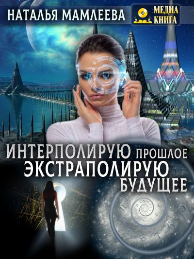 Книга Интерполирую прошлое – экстраполирую будущее (Наталья Мамлеева)