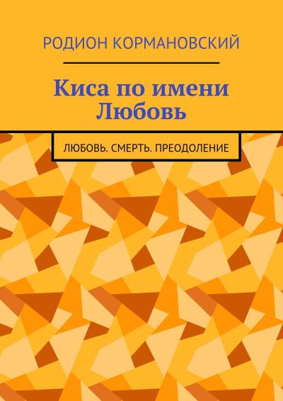 Книга Киса по имени Любовь. Любовь. Смерть. Преодоление (Родион Яковлевич Кормановский)