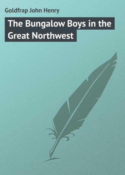 Книга The Bungalow Boys in the Great Northwest (Goldfrap John Henry)