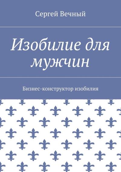 Книга Изобилие для мужчин. Бизнес-конструктор изобилия (Сергей Вечный)