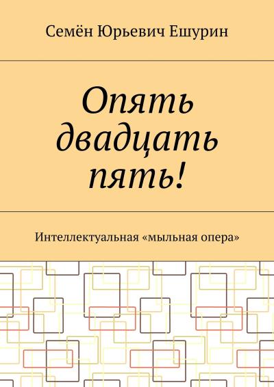 Книга Опять двадцать пять! Интеллектуальная «мыльная опера» (Семён Юрьевич Ешурин)