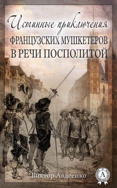 Книга Истинные приключения французских мушкетеров в Речи Посполитой (Виктор Авдеенко)