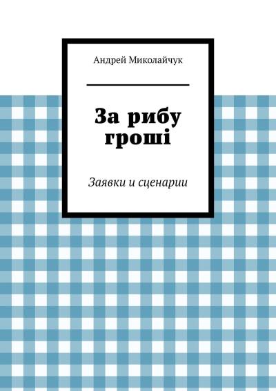 Книга За рибу гроші. Заявки и сценарии (Андрей Миколайчук)