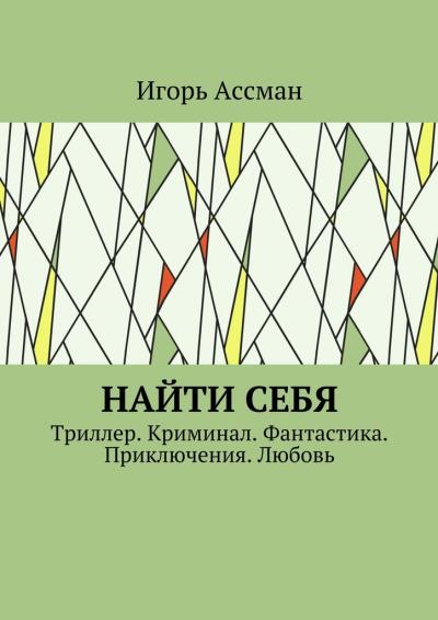 Книга Найти себя. Триллер. Криминал. Фантастика. Приключения. Любовь (Игорь Ассман)