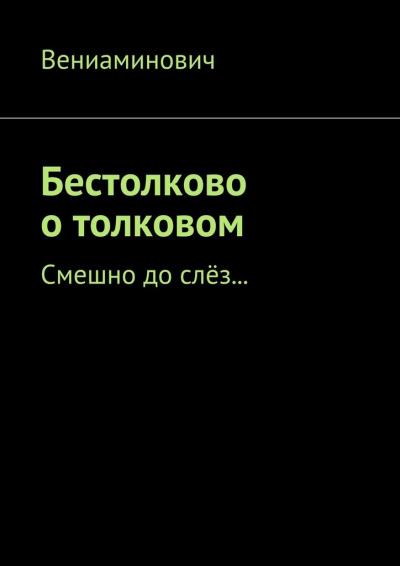 Книга Бестолково о толковом. Смешно до слёз… (Вениаминович)