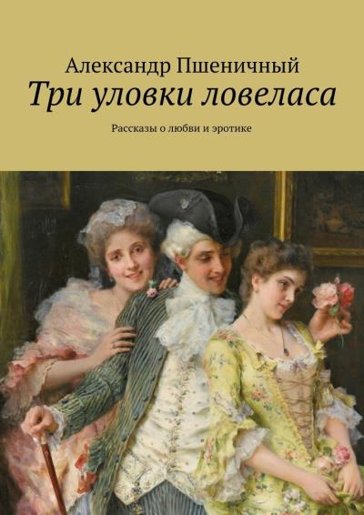 Книга Три уловки ловеласа. Рассказы о любви и эротике (Александр Владимирович Пшеничный)