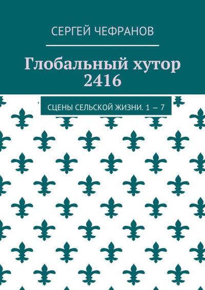 Книга Глобальный хутор 2416. Сцены сельской жизни. 1—7 (Сергей Чефранов)