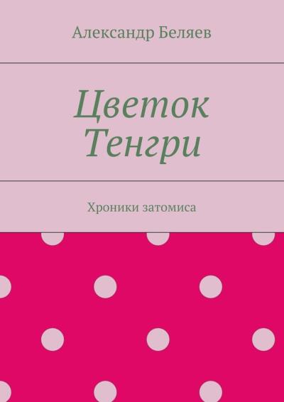 Книга Цветок Тенгри. Хроники затомиса (Александр Беляев)