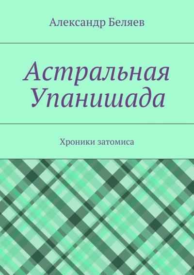 Книга Астральная Упанишада. Хроники затомиса (Александр Беляев)