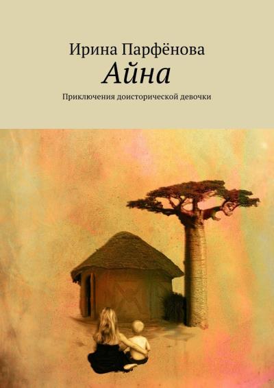 Книга Айна. Приключения доисторической девочки (Ирина Анатольевна Парфёнова)