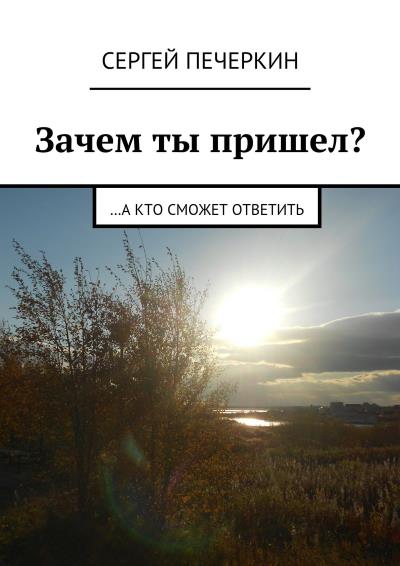 Книга Зачем ты пришел? …а кто сможет ответить (Сергей Печеркин)