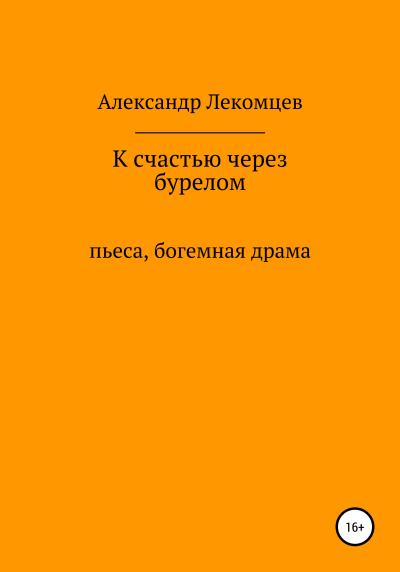 Книга К счастью через бурелом. Пьеса, богемная драма (Александр Николаевич Лекомцев)