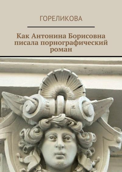 Книга Как Антонина Борисовна писала порнографический роман (Гореликова)