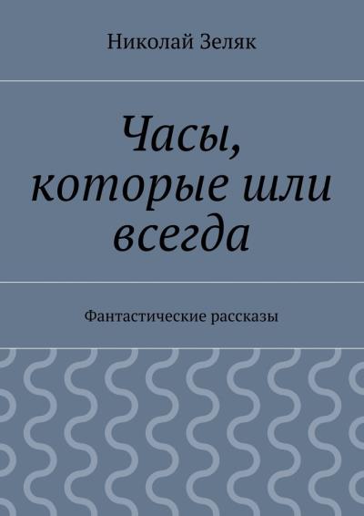 Книга Часы, которые шли всегда. Фантастические рассказы (Николай Петрович Зеляк)