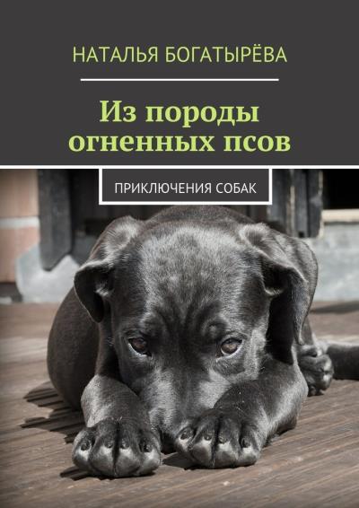 Книга Из породы огненных псов. Приключения собак (Наталья Богатырёва)