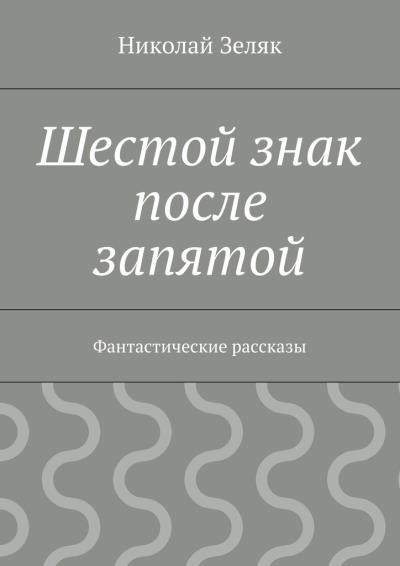 Книга Шестой знак после запятой. Фантастические рассказы (Николай Петрович Зеляк)