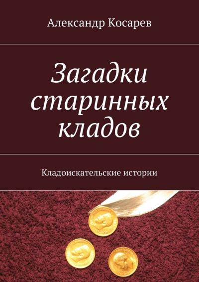 Книга Загадки старинных кладов. Кладоискательские истории (Александр Косарев)