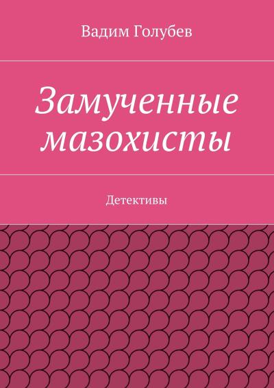 Книга Замученные мазохисты. Детективы (Вадим Голубев)