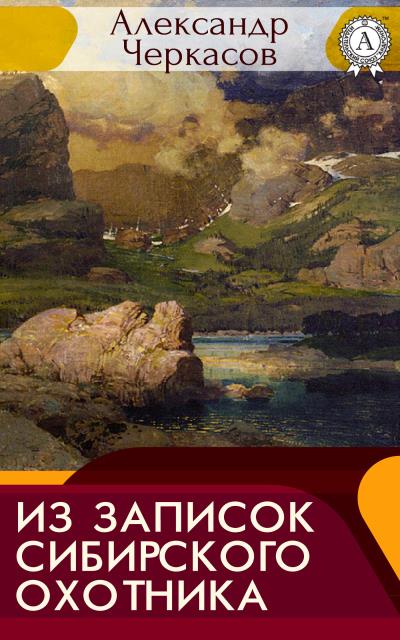 Книга Из записок сибирского охотника (Александр Черкасов)