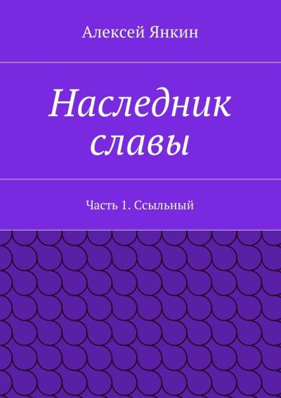 Книга Наследник славы. Часть 1. Ссыльный (Алексей Евгеньевич Янкин)