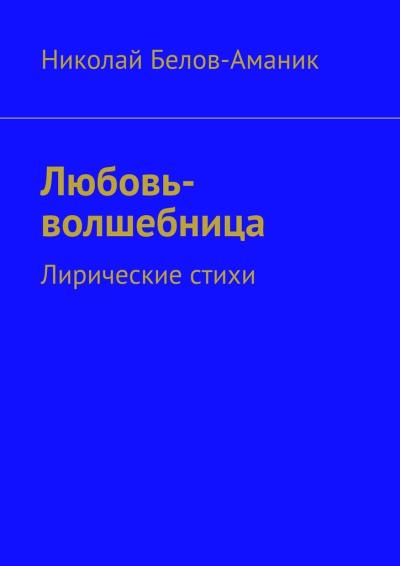 Книга Любовь-волшебница. Лирические стихи (Николай Николаевич Белов-Аманик)