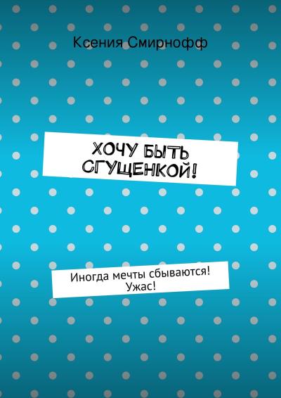 Книга Хочу быть сгущенкой! (Ксения Смирнофф)