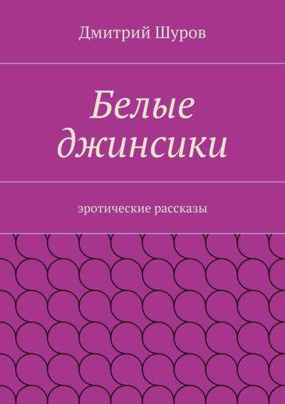 Книга Белые джинсики. Эротические рассказы (Дмитрий Шуров)