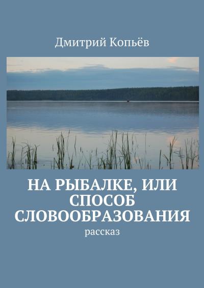 Книга На рыбалке, или Способ словообразования. Рассказ (Дмитрий Копьёв)