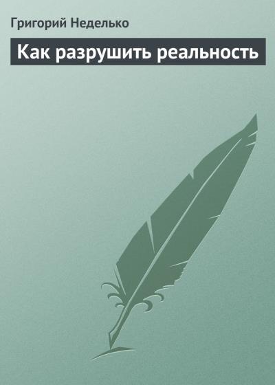 Книга Как разрушить реальность (Григорий Неделько)