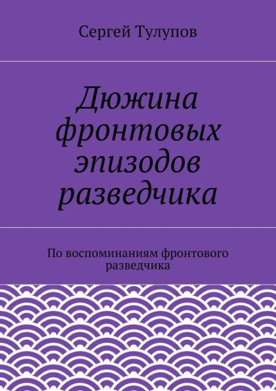 Книга Дюжина фронтовых эпизодов разведчика (Сергей Николаевич Тулупов)