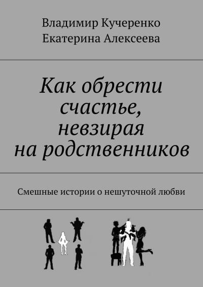 Книга Как обрести счастье, невзирая на родственников (Владимир Кучеренко, Екатерина Алексеева)