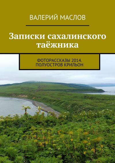 Книга Записки сахалинского таёжника. Фоторассказы 2014. Полуостров Крильон (Валерий Михайлович Маслов)