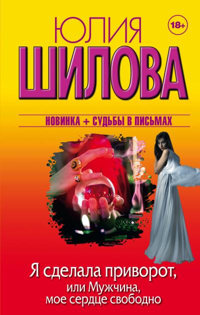 Книга Я сделала приворот, или Мужчина, мое сердце свободно (Юлия Шилова)