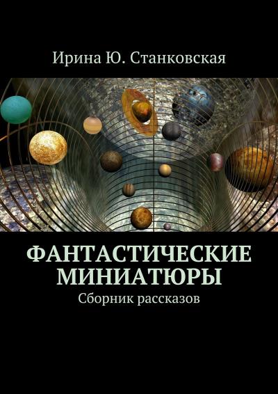 Книга Фантастические миниатюры. Сборник рассказов (Ирина Ю. Станковская)