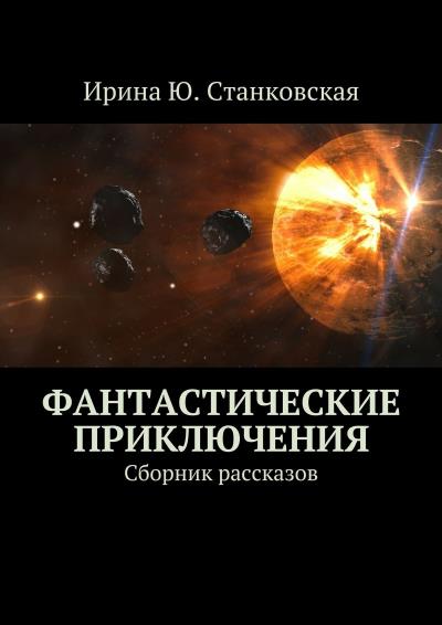 Книга Фантастические приключения. Сборник рассказов (Ирина Ю. Станковская)