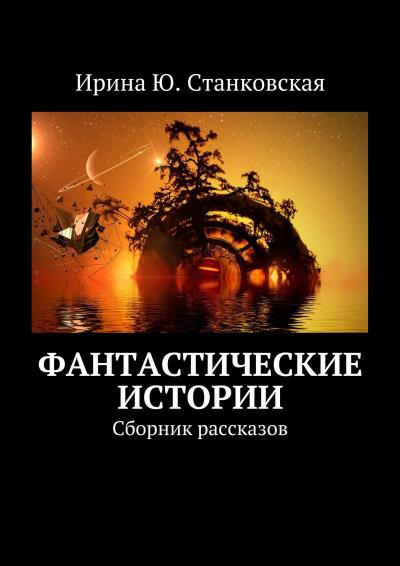 Книга Фантастические истории. Сборник рассказов (Ирина Ю. Станковская)