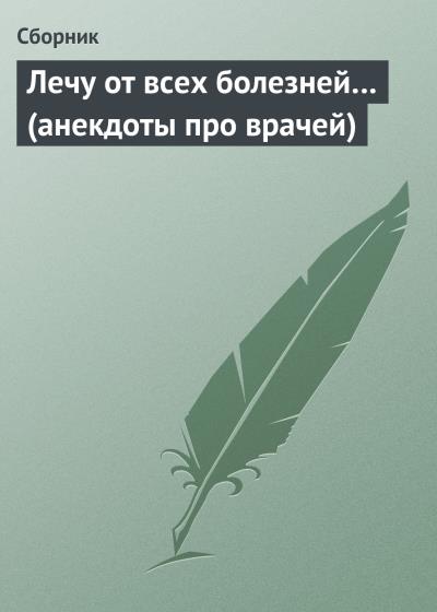 Книга Лечу от всех болезней… (анекдоты про врачей) (Сборник)