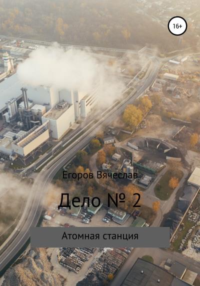 Книга Дело № 2. Атомная станция (Вячеслав Анатольевич Егоров)